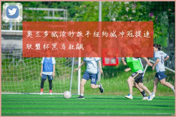奥兰多城读秒扳平纽约城冲冠提速联盟杯黑马狂飙