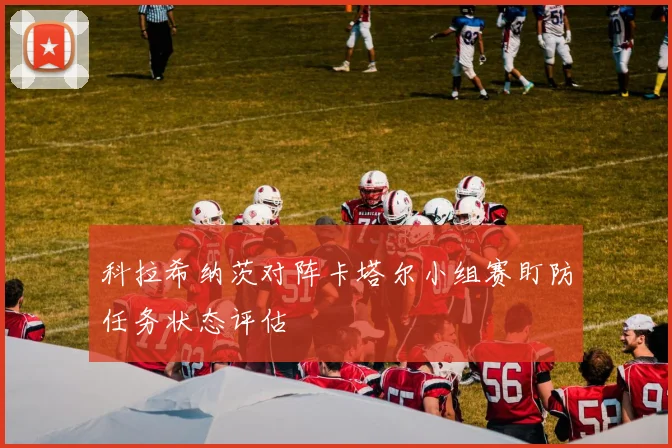 科拉希纳茨对阵卡塔尔小组赛盯防任务状态评估
