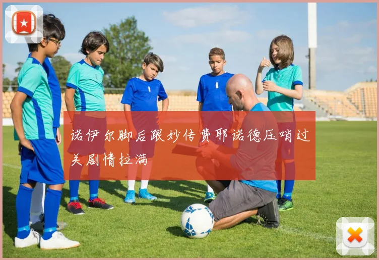 诺伊尔脚后跟妙传费耶诺德压哨过关剧情拉满