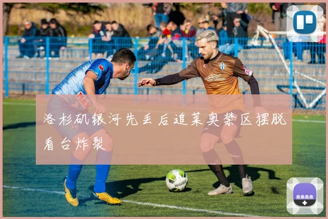 洛杉矶银河先丢后追莱奥禁区摆脱看台炸裂