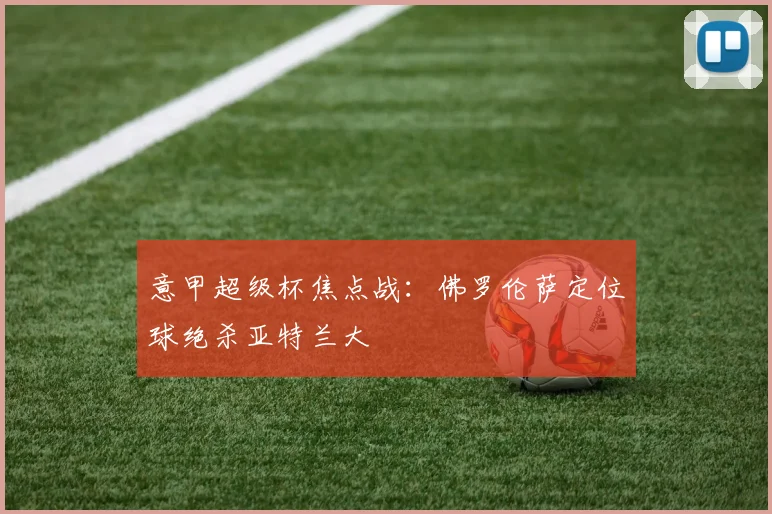 意甲超级杯焦点战：佛罗伦萨定位球绝杀亚特兰大