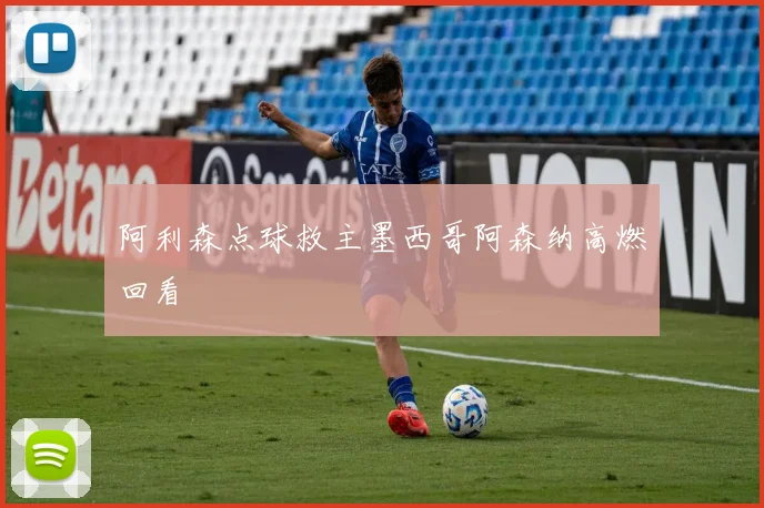 阿利森点球救主墨西哥阿森纳高燃回看
