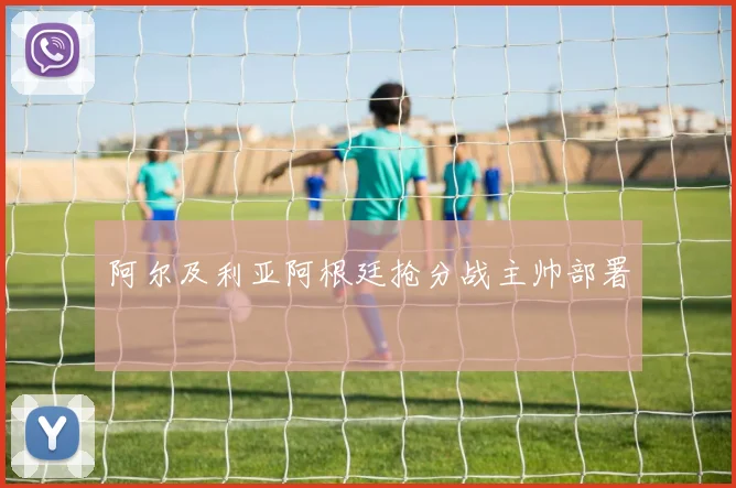 阿尔及利亚阿根廷抢分战主帅部署