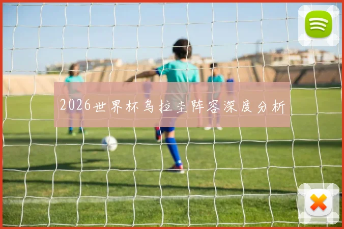 2026世界杯乌拉圭阵容深度分析