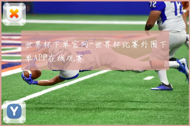 世界杯下单官网-世界杯比赛外围下单APP在线观赛