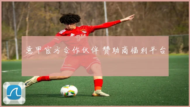 意甲官方合作伙伴 赞助商福利平台