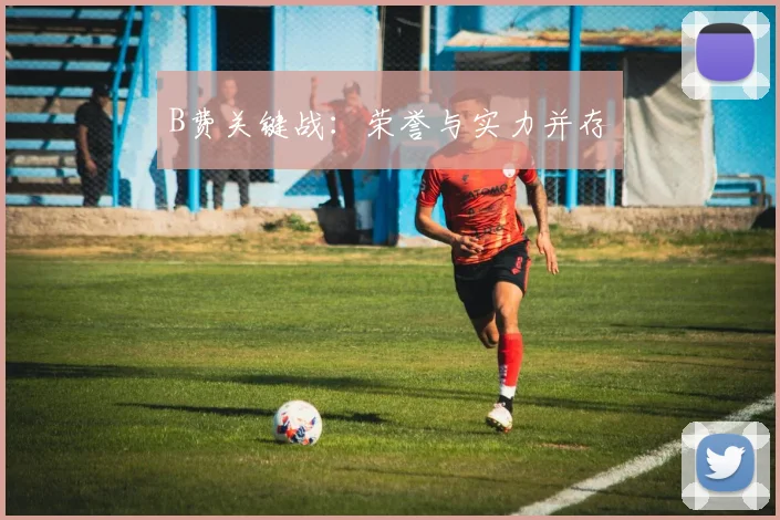 B费关键战：荣誉与实力并存
