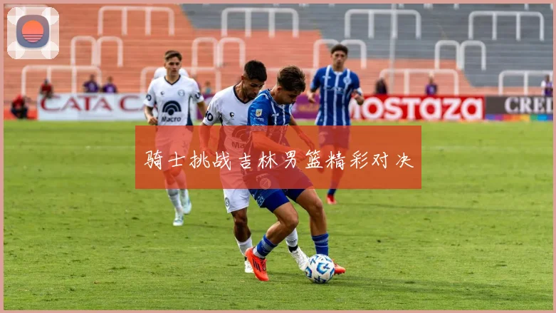 骑士挑战吉林男篮精彩对决