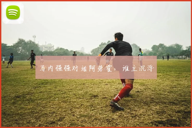 马内强强对话阿劳霍，谁主沉浮