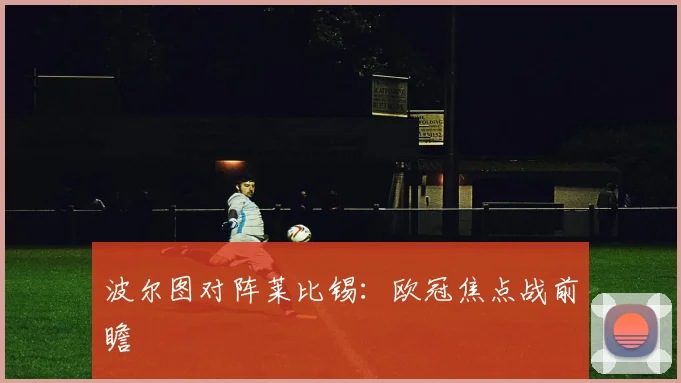 波尔图对阵莱比锡：欧冠焦点战前瞻
