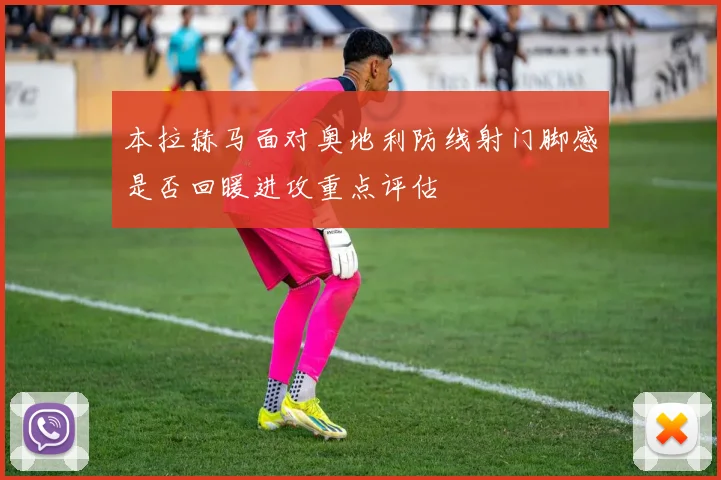 本拉赫马面对奥地利防线射门脚感是否回暖进攻重点评估