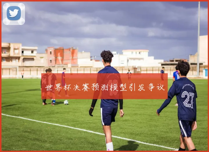 世界杯决赛预测模型引发争议