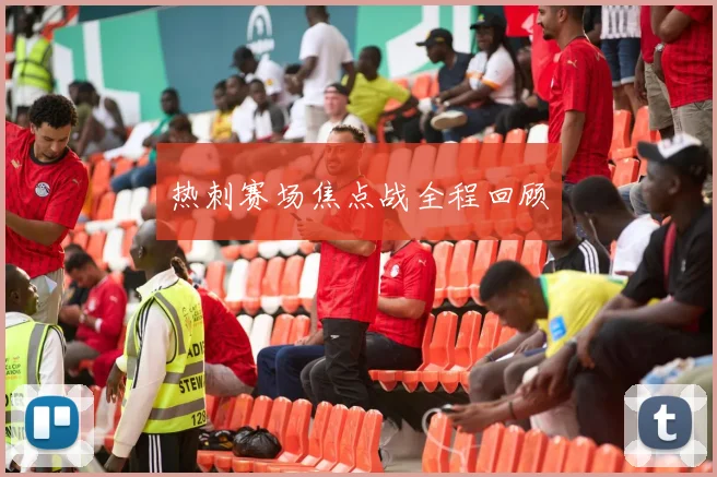 热刺赛场焦点战全程回顾