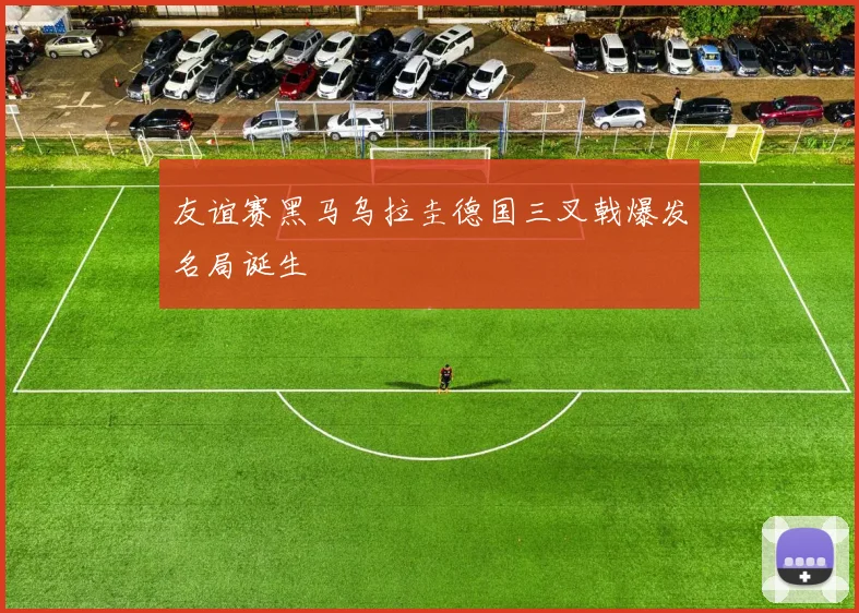 友谊赛黑马乌拉圭德国三叉戟爆发名局诞生