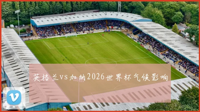英格兰vs加纳2026世界杯气候影响