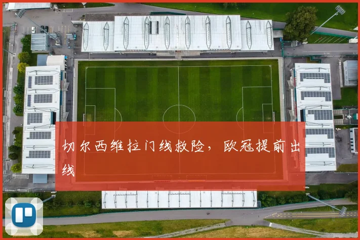 切尔西维拉门线救险,欧冠提前出线