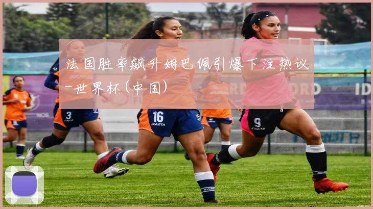 法国胜率飙升姆巴佩引爆下注热议-世界杯(中国)