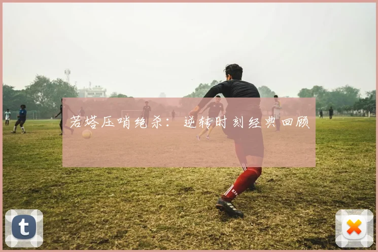 若塔压哨绝杀:逆转时刻经典回顾