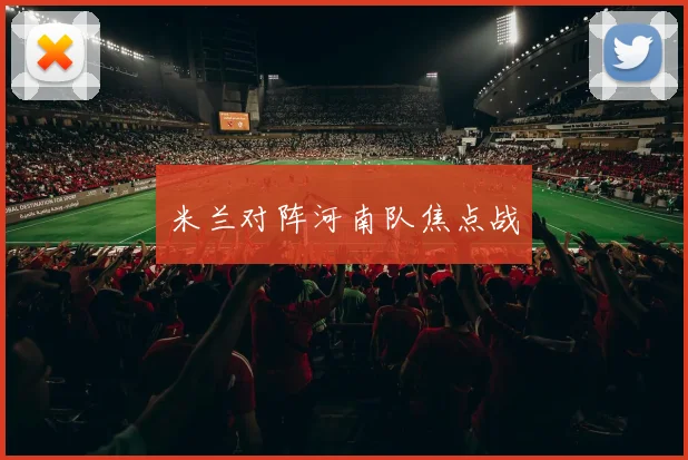 米兰对阵河南队焦点战