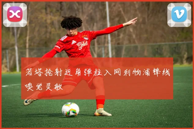 若塔抢射近角弹柱入网利物浦锋线嗅觉灵敏