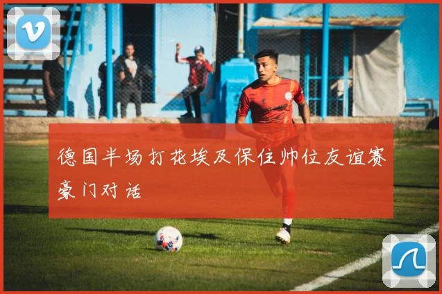 德国半场打花埃及保住帅位友谊赛豪门对话