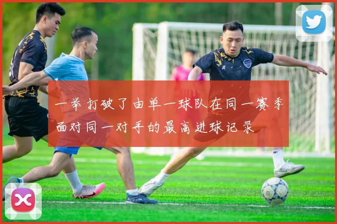 一举打破了由单一球队在同一赛季面对同一对手的最高进球记录