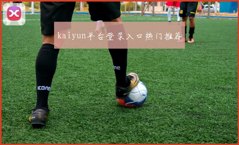 kaiyun平台登录入口热门推荐