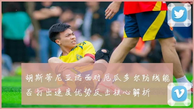胡斯蒂尼亚诺面对厄瓜多尔防线能否打出速度优势反击核心解析