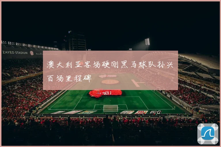 澳大利亚客场硬刚黑马球队孙兴慜百场里程碑