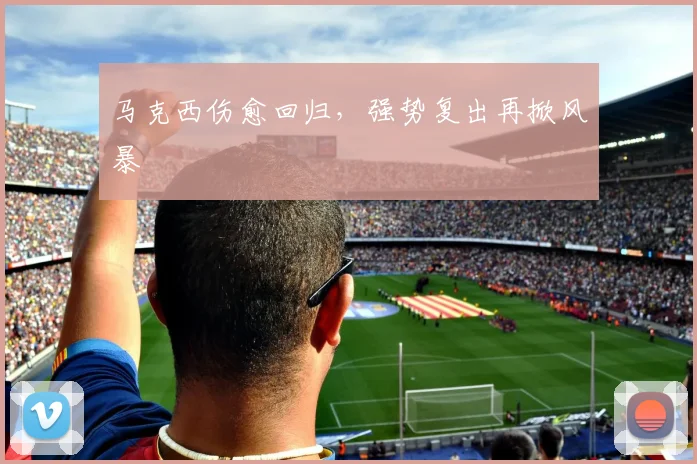 马克西伤愈回归，强势复出再掀风暴