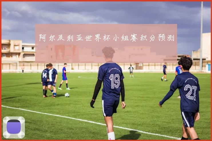 阿尔及利亚世界杯小组赛积分预测