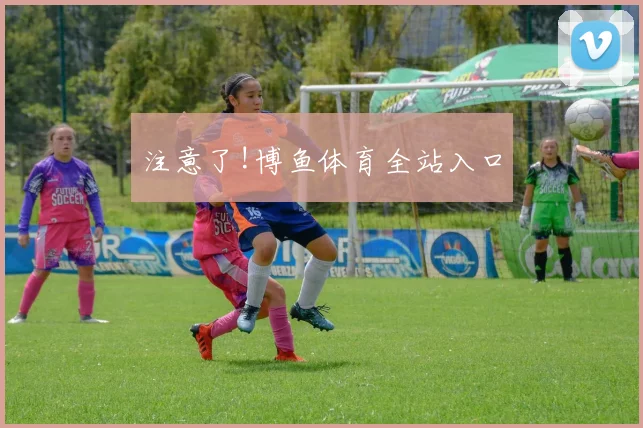 注意了!博鱼体育全站入口