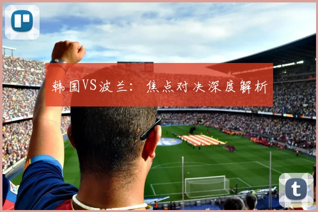 韩国VS波兰：焦点对决深度解析
