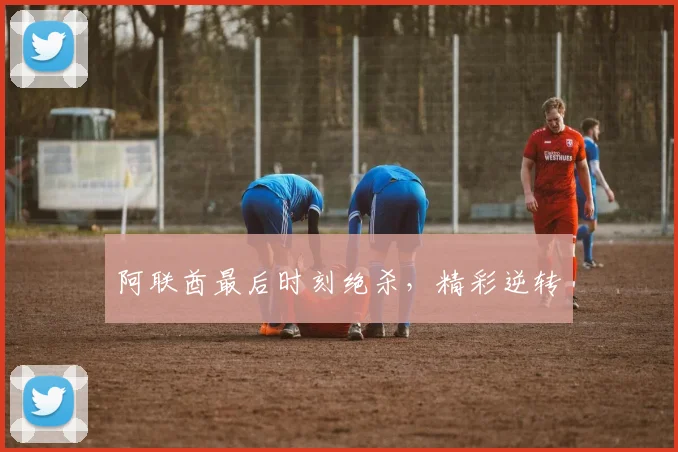 阿联酋最后时刻绝杀，精彩逆转
