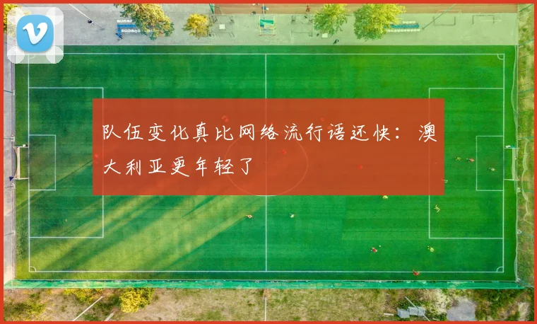 队伍变化真比网络流行语还快：澳大利亚更年轻了