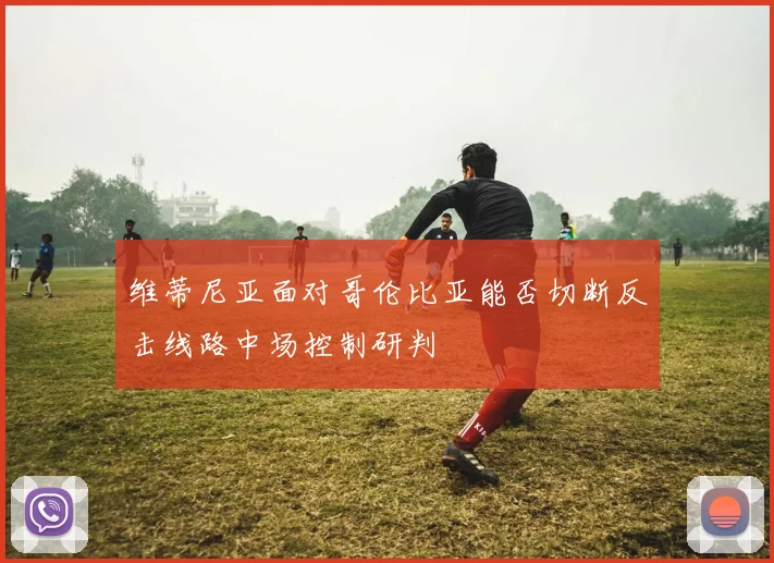 维蒂尼亚面对哥伦比亚能否切断反击线路中场控制研判