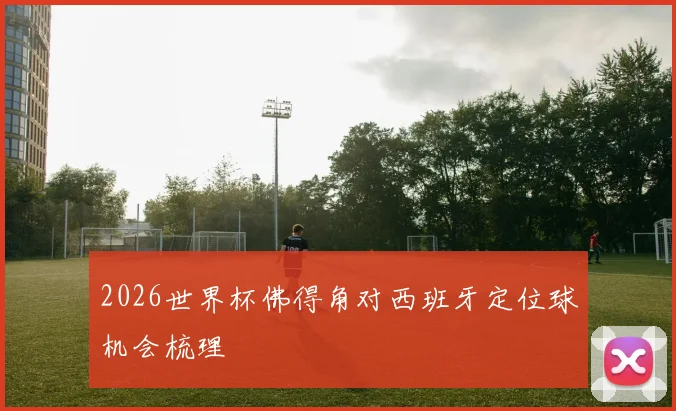 2026世界杯佛得角对西班牙定位球机会梳理