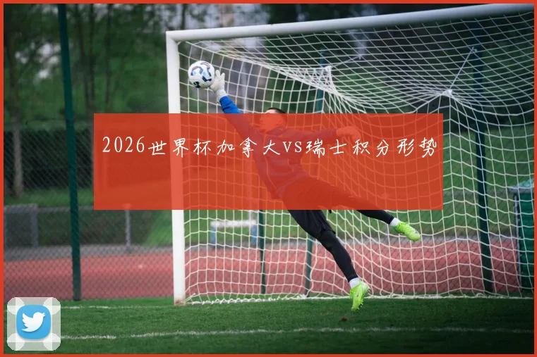 2026世界杯加拿大vs瑞士积分形势