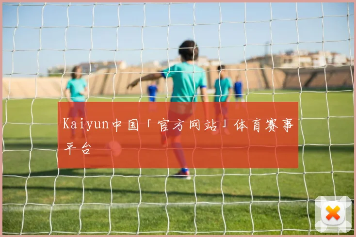 Kaiyun中国「官方网站」体育赛事平台