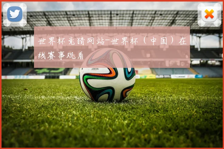 世界杯竞猜网站-世界杯（中国）在线赛事观看