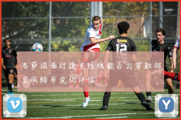 洛萨诺面对捷克防线能否打穿肋部空间赔率变化评估