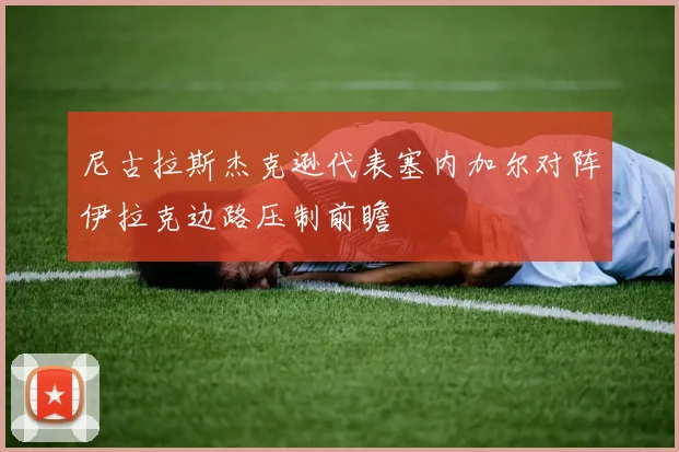 尼古拉斯杰克逊代表塞内加尔对阵伊拉克边路压制前瞻