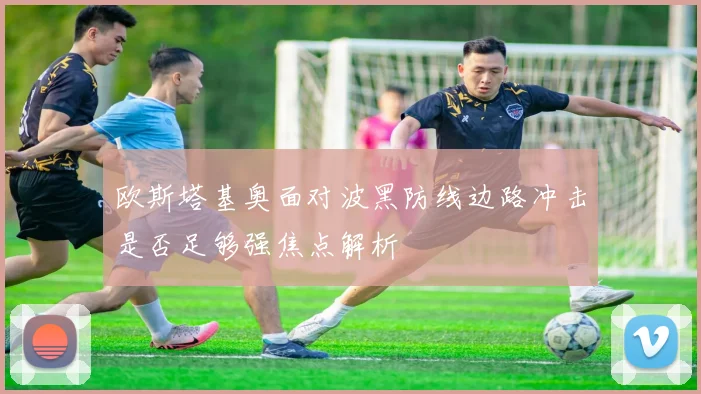 欧斯塔基奥面对波黑防线边路冲击是否足够强焦点解析