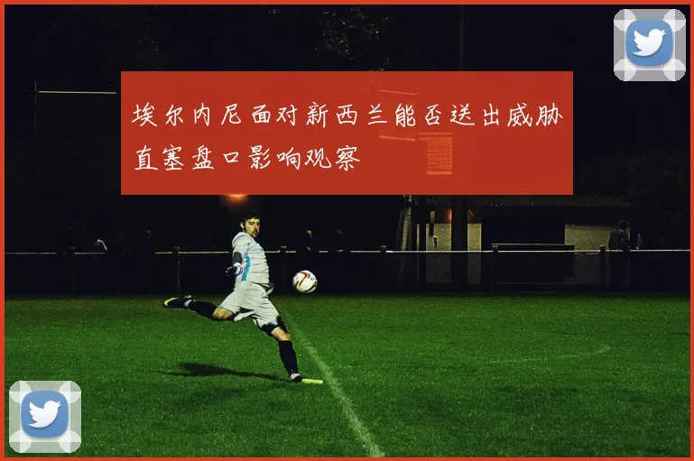 埃尔内尼面对新西兰能否送出威胁直塞盘口影响观察