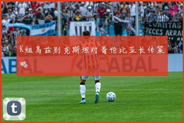 K组乌兹别克斯坦对哥伦比亚长传策略