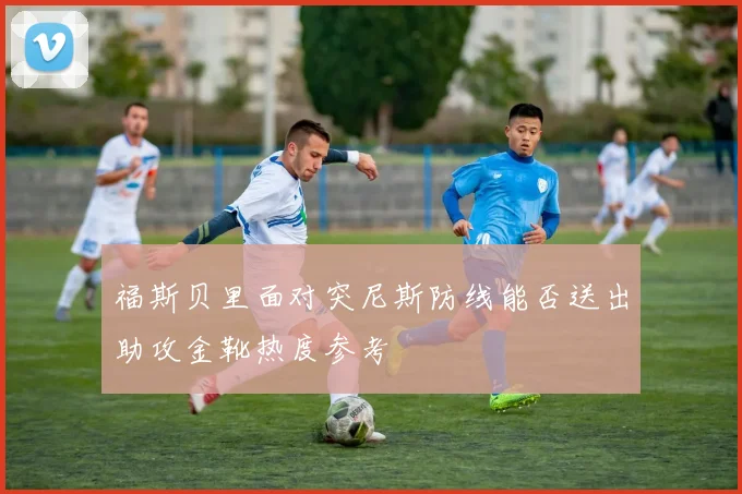 福斯贝里面对突尼斯防线能否送出助攻金靴热度参考