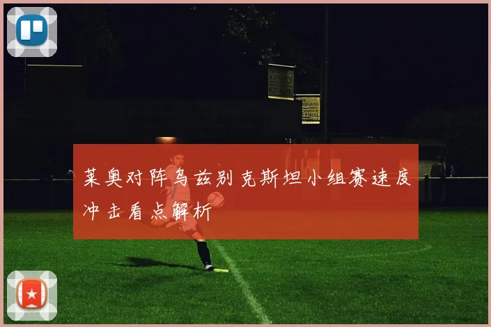莱奥对阵乌兹别克斯坦小组赛速度冲击看点解析