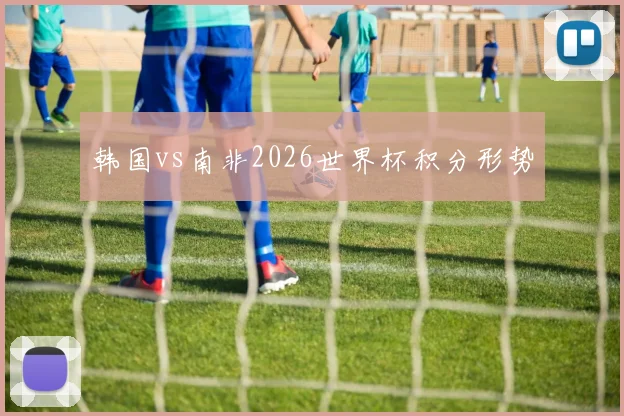 韩国vs南非2026世界杯积分形势