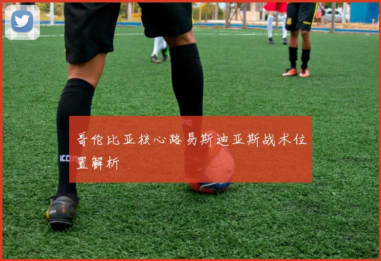 哥伦比亚核心路易斯迪亚斯战术位置解析