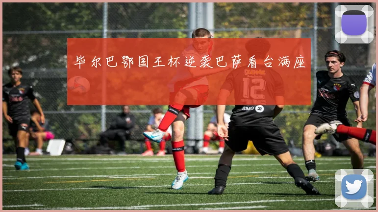 毕尔巴鄂国王杯逆袭巴萨看台满座